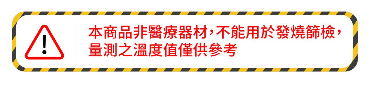 本商品非醫療器材，不能用於發燒篩檢，量測之溫度值僅供參考